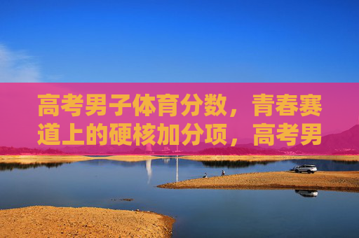 高考男子体育分数,青春赛道上的硬核加分项,高考男子体育,青春赛道硬核加分 高考男子体育分数,青春赛道上的硬核加分项,高考男子体育,青春赛道硬核加分