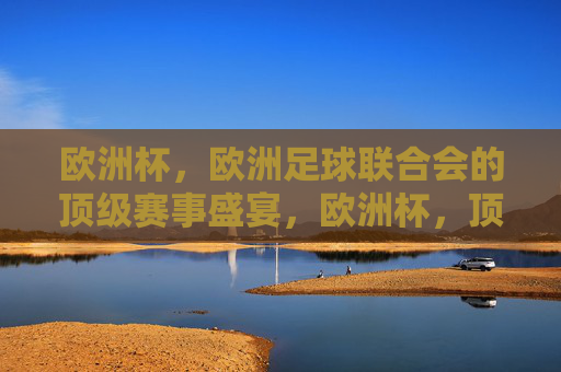 欧洲杯,欧洲足球联合会的顶级赛事盛宴,欧洲杯,顶级足球赛事盛宴 欧洲杯,欧洲足球联合会的顶级赛事盛宴,欧洲杯,顶级足球赛事盛宴
