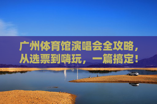 广州体育馆演唱会全攻略,从选票到嗨玩,一篇搞定!广州体育馆演唱会全攻略,选票到嗨玩一篇搞定 广州体育馆演唱会全攻略,从选票到嗨玩,一篇搞定!广州体育馆演唱会全攻略,选票到嗨玩一篇搞定