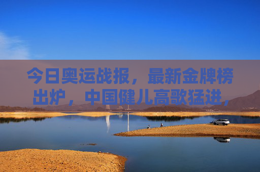 今日奥运战报，最新金牌榜出炉，中国健儿高歌猛进，多国展开激烈角逐，今日奥运战报，金牌榜出炉 中国高歌猛进多国争锋