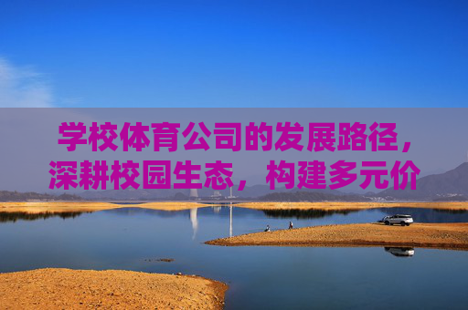 学校体育公司的发展路径,深耕校园生态,构建多元价值,深耕校园生态 构建多元价值,学校体育公司发展路径 学校体育公司的发展路径,深耕校园生态,构建多元价值,深耕校园生态 构建多元价值,学校体育公司发展路径