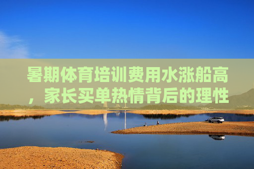 暑期体育培训费用水涨船高，家长买单热情背后的理性考量