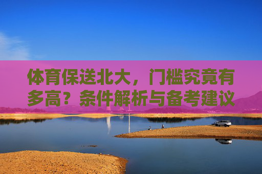 体育保送北大,门槛究竟有多高?条件解析与备考建议,体育保送北大,门槛究竟有多高?条件解析与备考建议 体育保送北大,门槛究竟有多高?条件解析与备考建议,体育保送北大,门槛究竟有多高?条件解析与备考建议
