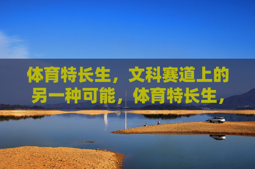 体育特长生,文科赛道上的另一种可能,体育特长生,文科赛道的另一种可能 体育特长生,文科赛道上的另一种可能,体育特长生,文科赛道的另一种可能