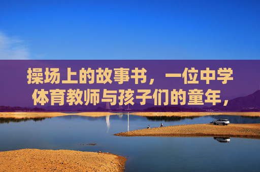 操场上的故事书,一位中学体育教师与孩子们的童年,操场故事书,体育教师与童年纪事 操场上的故事书,一位中学体育教师与孩子们的童年,操场故事书,体育教师与童年纪事