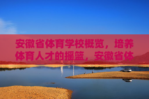 安徽省体育学校概览,培养体育人才的摇篮,安徽省体育学校,体育人才摇篮 安徽省体育学校概览,培养体育人才的摇篮,安徽省体育学校,体育人才摇篮