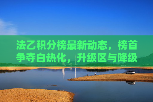 法乙积分榜最新动态,榜首争夺白热化,升级区与降级区形势解析 法乙积分榜最新动态,榜首争夺白热化,升级区与降级区形势解析