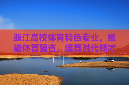 浙江高校体育特色专业,赋能体育强省,培育时代新才,浙江高校体育特色专业,赋能体育强省培育时代新才 浙江高校体育特色专业,赋能体育强省,培育时代新才,浙江高校体育特色专业,赋能体育强省培育时代新才