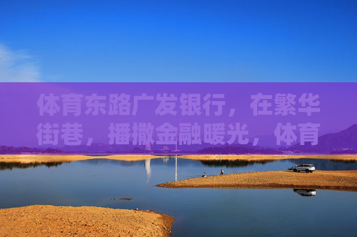 体育东路广发银行,在繁华街巷,播撒金融暖光,体育东路广发银行,繁华街巷的金融暖光 体育东路广发银行,在繁华街巷,播撒金融暖光,体育东路广发银行,繁华街巷的金融暖光