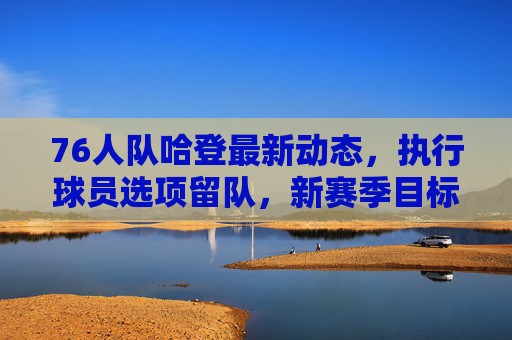 76人队哈登最新动态,执行球员选项留队,新赛季目标剑指总冠军?76人哈登执行球员选项留队 剑指总冠军新季目标 76人队哈登最新动态,执行球员选项留队,新赛季目标剑指总冠军?76人哈登执行球员选项留队 剑指总冠军新季目标