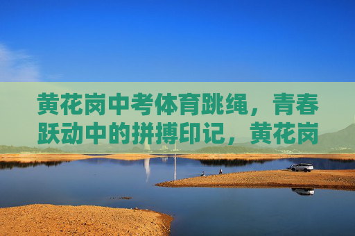 黄花岗中考体育跳绳,青春跃动中的拼搏印记,黄花岗中考跳绳,青春跃动的拼搏印记 黄花岗中考体育跳绳,青春跃动中的拼搏印记,黄花岗中考跳绳,青春跃动的拼搏印记
