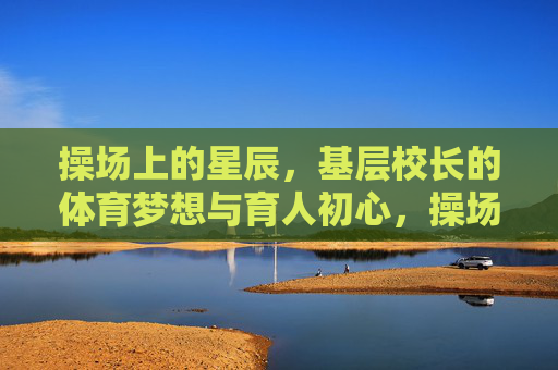 操场上的星辰,基层校长的体育梦想与育人初心,操场星辰照初心,基层校长的体育育人梦 操场上的星辰,基层校长的体育梦想与育人初心,操场星辰照初心,基层校长的体育育人梦