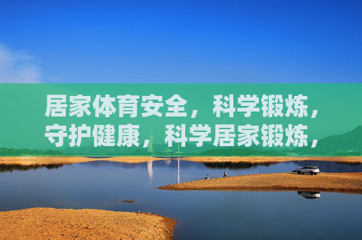 居家体育安全,科学锻炼,守护健康,科学居家锻炼,安全守护健康 居家体育安全,科学锻炼,守护健康,科学居家锻炼,安全守护健康