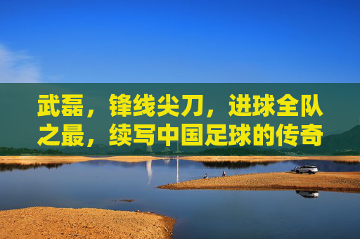 武磊,锋线尖刀,进球全队之最,续写中国足球的传奇,武磊,锋线尖刀进球王,续写中国足球传奇 武磊,锋线尖刀,进球全队之最,续写中国足球的传奇,武磊,锋线尖刀进球王,续写中国足球传奇