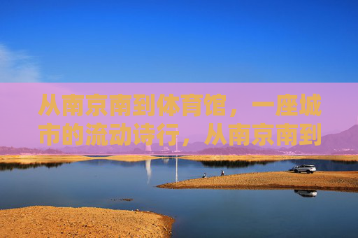 从南京南到体育馆,一座城市的流动诗行,从南京南到体育馆,一座城市的流动诗行 从南京南到体育馆,一座城市的流动诗行,从南京南到体育馆,一座城市的流动诗行