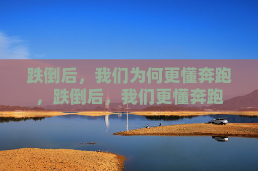 跌倒后,我们为何更懂奔跑,跌倒后,我们更懂奔跑 跌倒后,我们为何更懂奔跑,跌倒后,我们更懂奔跑