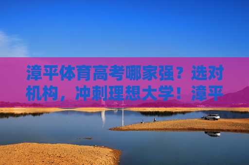 漳平体育高考哪家强？选对机构，冲刺理想大学！漳平体育高考选对机构，冲刺理想大学！