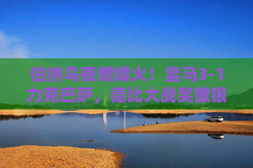 伯纳乌夜燃烽火！皇马3-1力克巴萨，德比大战笑傲银河战舰，伯纳乌德比大战，皇马3-1力克巴萨，笑傲银河战舰