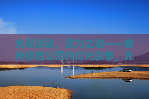 光影跃动,活力之城——泰州体育公园的灯光叙事,光影跃动·活力泰州,体育公园灯光叙事 光影跃动,活力之城——泰州体育公园的灯光叙事,光影跃动·活力泰州,体育公园灯光叙事
