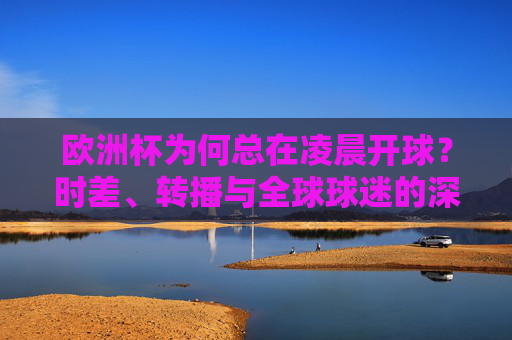 欧洲杯为何总在凌晨开球?时差、转播与全球球迷的深夜约定,欧洲杯凌晨开球,时差、转播与全球球迷的深夜约定 欧洲杯为何总在凌晨开球?时差、转播与全球球迷的深夜约定,欧洲杯凌晨开球,时差、转播与全球球迷的深夜约定