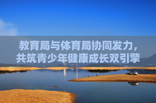 教育局与体育局协同发力,共筑青少年健康成长双引擎,教育局体育局协同发力,共筑青少年健康成长双引擎 教育局与体育局协同发力,共筑青少年健康成长双引擎,教育局体育局协同发力,共筑青少年健康成长双引擎