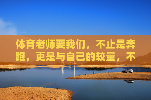 体育老师要我们,不止是奔跑,更是与自己的较量,不止奔跑,更是与自己较量 体育老师要我们,不止是奔跑,更是与自己的较量,不止奔跑,更是与自己较量