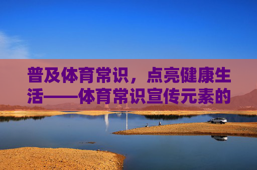普及体育常识,点亮健康生活——体育常识宣传元素的实践与意义,体育常识普及,点亮健康生活的实践与意义 普及体育常识,点亮健康生活——体育常识宣传元素的实践与意义,体育常识普及,点亮健康生活的实践与意义