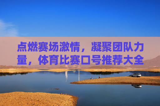 点燃赛场激情,凝聚团队力量,体育比赛口号推荐大全,点燃激情凝聚力量,体育比赛口号推荐大全 点燃赛场激情,凝聚团队力量,体育比赛口号推荐大全,点燃激情凝聚力量,体育比赛口号推荐大全