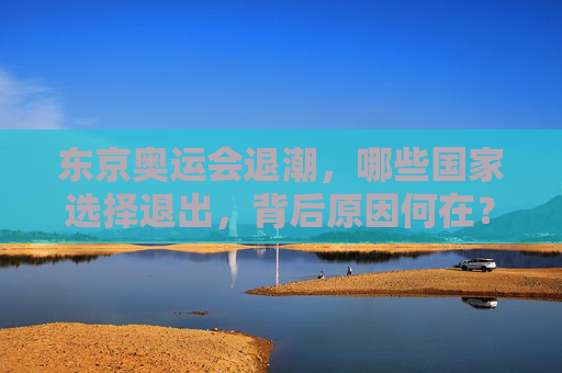 东京奥运会退潮,哪些国家选择退出,背后原因何在?东京奥运会退潮,多国退出原因何在? 东京奥运会退潮,哪些国家选择退出,背后原因何在?东京奥运会退潮,多国退出原因何在?