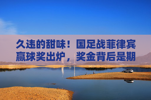 久违的甜味!国足战菲律宾赢球奖出炉,奖金背后是期待与警醒,久违甜味!国足赢球奖出炉,期待与警醒 久违的甜味!国足战菲律宾赢球奖出炉,奖金背后是期待与警醒,久违甜味!国足赢球奖出炉,期待与警醒