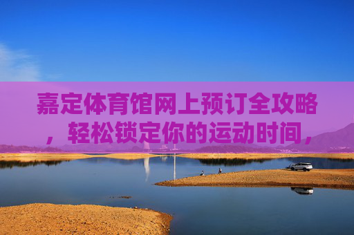 嘉定体育馆网上预订全攻略,轻松锁定你的运动时间,嘉定体育馆网上预订全攻略,轻松锁定运动时间 嘉定体育馆网上预订全攻略,轻松锁定你的运动时间,嘉定体育馆网上预订全攻略,轻松锁定运动时间