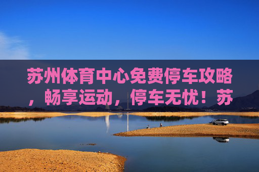 苏州体育中心免费停车攻略,畅享运动,停车无忧!苏州体育中心免费停车攻略,畅享运动,停车无忧! 苏州体育中心免费停车攻略,畅享运动,停车无忧!苏州体育中心免费停车攻略,畅享运动,停车无忧!
