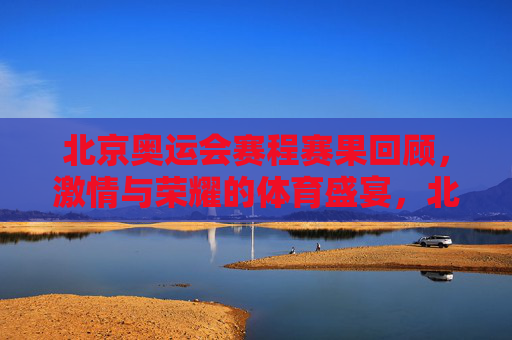 北京奥运会赛程赛果回顾,激情与荣耀的体育盛宴,北京奥运会,激情与荣耀的赛程赛果回顾 北京奥运会赛程赛果回顾,激情与荣耀的体育盛宴,北京奥运会,激情与荣耀的赛程赛果回顾