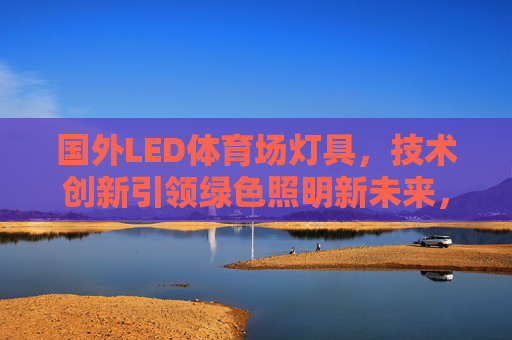国外LED体育场灯具,技术创新引领绿色照明新未来,国外LED体育场灯具技术创新,引领绿色照明新未来 国外LED体育场灯具,技术创新引领绿色照明新未来,国外LED体育场灯具技术创新,引领绿色照明新未来