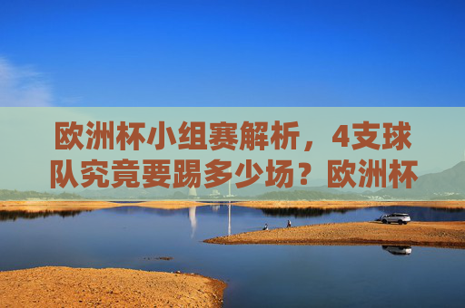 欧洲杯小组赛解析,4支球队究竟要踢多少场?欧洲杯小组赛4支球队要踢多少场? 欧洲杯小组赛解析,4支球队究竟要踢多少场?欧洲杯小组赛4支球队要踢多少场?