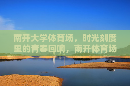 南开大学体育场,时光刻度里的青春回响,南开体育场,时光刻度里的青春回响 南开大学体育场,时光刻度里的青春回响,南开体育场,时光刻度里的青春回响