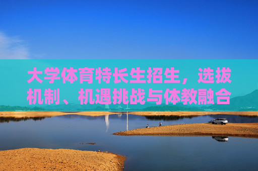 大学体育特长生招生,选拔机制、机遇挑战与体教融合新路径,大学体育特长生招生,选拔机制、机遇挑战与体教融合新路径 大学体育特长生招生,选拔机制、机遇挑战与体教融合新路径,大学体育特长生招生,选拔机制、机遇挑战与体教融合新路径