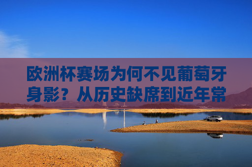 欧洲杯赛场为何不见葡萄牙身影?从历史缺席到近年常态的解析,欧洲杯为何不见葡萄牙?从历史缺席到近年常态解析 欧洲杯赛场为何不见葡萄牙身影?从历史缺席到近年常态的解析,欧洲杯为何不见葡萄牙?从历史缺席到近年常态解析