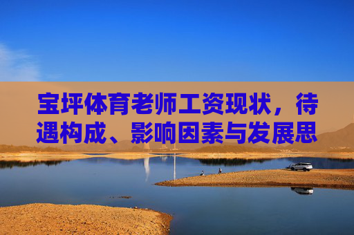 宝坪体育老师工资现状,待遇构成、影响因素与发展思考,宝坪体育老师工资现状,待遇构成、影响因素与发展思考 宝坪体育老师工资现状,待遇构成、影响因素与发展思考,宝坪体育老师工资现状,待遇构成、影响因素与发展思考