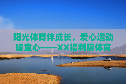 阳光体育伴成长,爱心运动暖童心——XX福利院体育活动简报,爱心体育暖童心,阳光运动伴成长 阳光体育伴成长,爱心运动暖童心——XX福利院体育活动简报,爱心体育暖童心,阳光运动伴成长