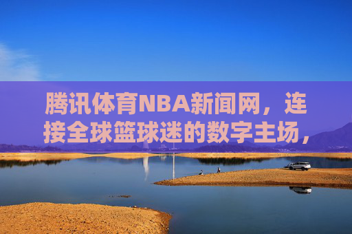 腾讯体育NBA新闻网,连接全球篮球迷的数字主场,腾讯体育NBA新闻网,连接全球篮球迷的数字主场 腾讯体育NBA新闻网,连接全球篮球迷的数字主场,腾讯体育NBA新闻网,连接全球篮球迷的数字主场