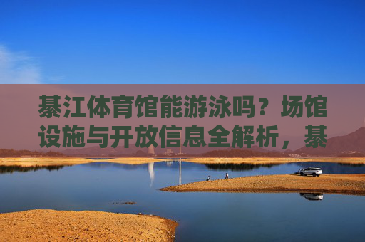 綦江体育馆能游泳吗?场馆设施与开放信息全解析,綦江体育馆能否游泳?场馆设施与开放信息全解析 綦江体育馆能游泳吗?场馆设施与开放信息全解析,綦江体育馆能否游泳?场馆设施与开放信息全解析
