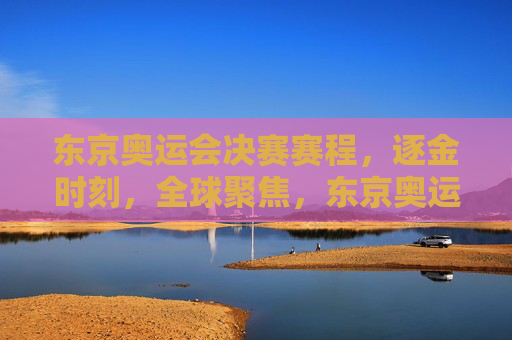 东京奥运会决赛赛程,逐金时刻,全球聚焦,东京奥运会决赛逐金时刻,全球聚焦 东京奥运会决赛赛程,逐金时刻,全球聚焦,东京奥运会决赛逐金时刻,全球聚焦
