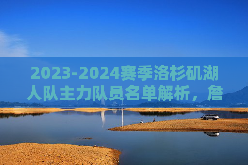 2023-2024赛季洛杉矶湖人队主力队员名单解析,詹眉为核心,角色球员铸深度,2023-2024赛季湖人主力名单解析,詹眉核心,角色球员铸深度 2023-2024赛季洛杉矶湖人队主力队员名单解析,詹眉为核心,角色球员铸深度,2023-2024赛季湖人主力名单解析,詹眉核心,角色球员铸深度