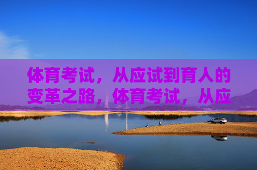 体育考试,从应试到育人的变革之路,体育考试,从应试到育人的变革之路 体育考试,从应试到育人的变革之路,体育考试,从应试到育人的变革之路