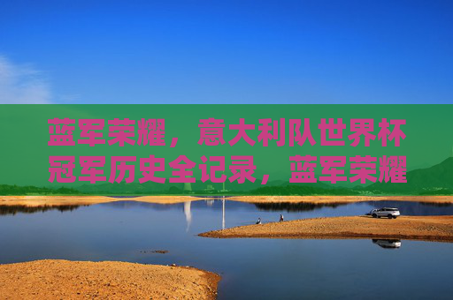 蓝军荣耀,意大利队世界杯冠军历史全记录,蓝军荣耀,意大利队世界杯冠军历史全记录 蓝军荣耀,意大利队世界杯冠军历史全记录,蓝军荣耀,意大利队世界杯冠军历史全记录