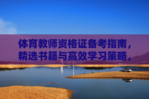 体育教师资格证备考指南，精选书籍与高效学习策略，体育教师资格证备考指南，精选书籍与高效学习策略