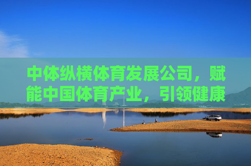中体纵横体育发展公司,赋能中国体育产业,引领健康新未来,中体纵横,赋能体育产业,引领健康新未来 中体纵横体育发展公司,赋能中国体育产业,引领健康新未来,中体纵横,赋能体育产业,引领健康新未来