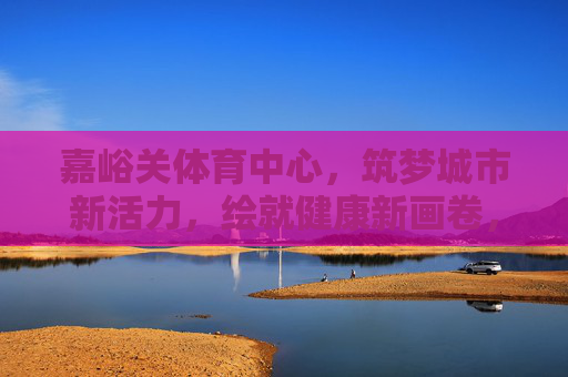嘉峪关体育中心,筑梦城市新活力,绘就健康新画卷,嘉峪关体育中心,活力筑梦,健康绘卷 嘉峪关体育中心,筑梦城市新活力,绘就健康新画卷,嘉峪关体育中心,活力筑梦,健康绘卷