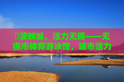 碏波映城,活力无锡——无锡市体育游泳馆,城市活力新地标,无锡市体育游泳馆,城市活力新地标 碏波映城,活力无锡——无锡市体育游泳馆,城市活力新地标,无锡市体育游泳馆,城市活力新地标